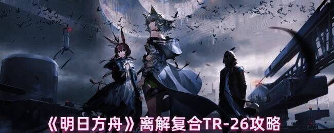 明日方舟离解复合TR - 26关卡相关图片